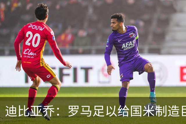 迪比亚乔：罗马足以给国米制造巨大麻烦，他们的对决会很精彩